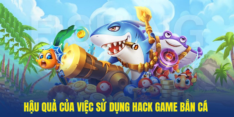 Hậu quả khi sử dụng hack bắn cá bet thủ nên lưu ý
